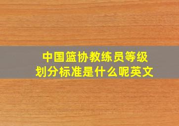 中国篮协教练员等级划分标准是什么呢英文