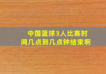 中国篮球3人比赛时间几点到几点钟结束啊