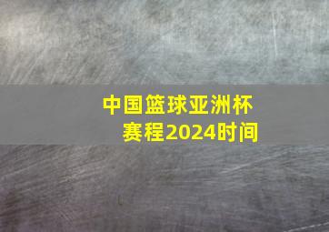 中国篮球亚洲杯赛程2024时间