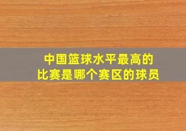 中国篮球水平最高的比赛是哪个赛区的球员