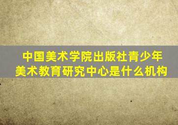 中国美术学院出版社青少年美术教育研究中心是什么机构