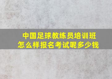 中国足球教练员培训班怎么样报名考试呢多少钱