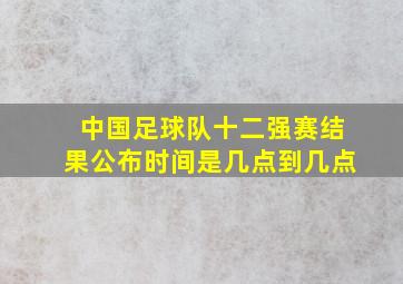 中国足球队十二强赛结果公布时间是几点到几点