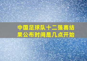 中国足球队十二强赛结果公布时间是几点开始