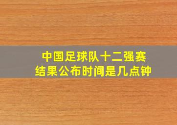 中国足球队十二强赛结果公布时间是几点钟