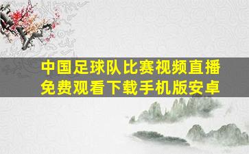 中国足球队比赛视频直播免费观看下载手机版安卓