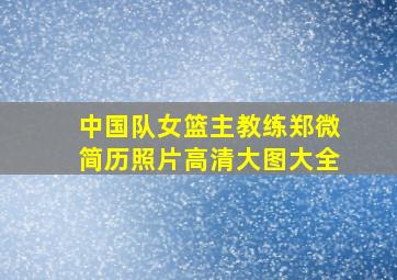 中国队女篮主教练郑微简历照片高清大图大全