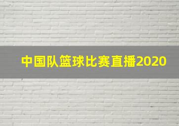 中国队篮球比赛直播2020