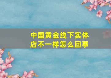 中国黄金线下实体店不一样怎么回事