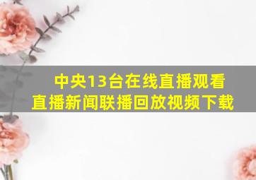 中央13台在线直播观看直播新闻联播回放视频下载