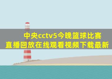 中央cctv5今晚篮球比赛直播回放在线观看视频下载最新