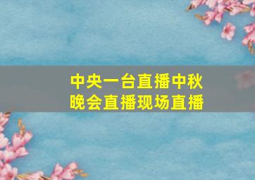 中央一台直播中秋晚会直播现场直播