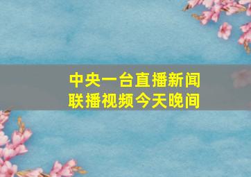 中央一台直播新闻联播视频今天晚间