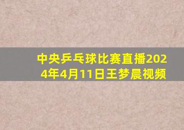 中央乒乓球比赛直播2024年4月11日王梦晨视频