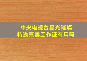 中央电视台星光璀璨特邀嘉宾工作证有用吗