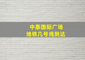 中泰国际广场地铁几号线到达