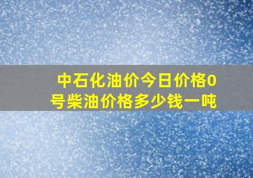 中石化油价今日价格0号柴油价格多少钱一吨