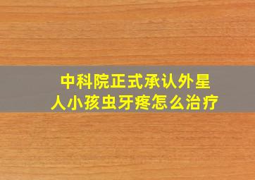 中科院正式承认外星人小孩虫牙疼怎么治疗