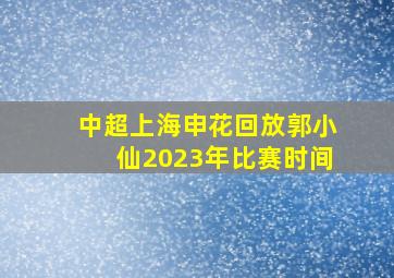 中超上海申花回放郭小仙2023年比赛时间