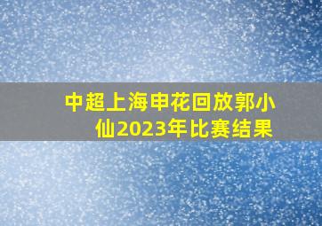 中超上海申花回放郭小仙2023年比赛结果