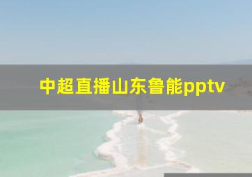 中超直播山东鲁能pptv