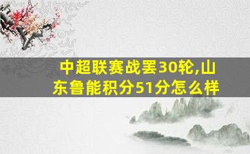 中超联赛战罢30轮,山东鲁能积分51分怎么样