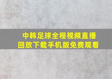 中韩足球全程视频直播回放下载手机版免费观看