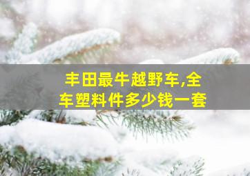 丰田最牛越野车,全车塑料件多少钱一套