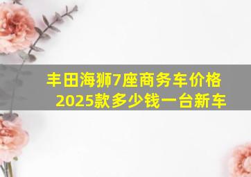 丰田海狮7座商务车价格2025款多少钱一台新车