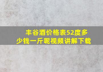 丰谷酒价格表52度多少钱一斤呢视频讲解下载