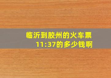 临沂到胶州的火车票11:37的多少钱啊