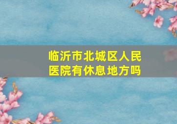 临沂市北城区人民医院有休息地方吗