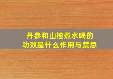 丹参和山楂煮水喝的功效是什么作用与禁忌