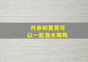 丹参和黄芪可以一起泡水喝吗