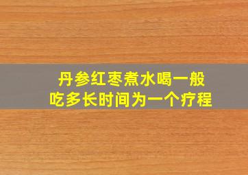 丹参红枣煮水喝一般吃多长时间为一个疗程