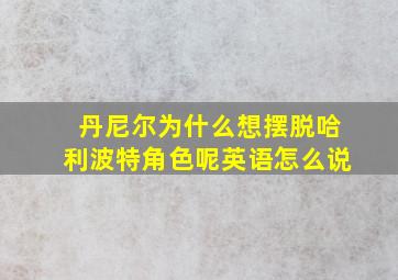 丹尼尔为什么想摆脱哈利波特角色呢英语怎么说