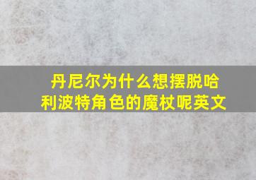 丹尼尔为什么想摆脱哈利波特角色的魔杖呢英文