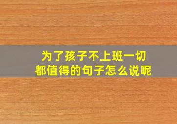 为了孩子不上班一切都值得的句子怎么说呢