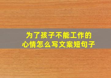 为了孩子不能工作的心情怎么写文案短句子