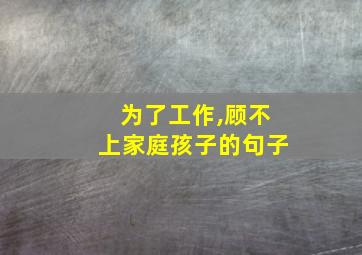 为了工作,顾不上家庭孩子的句子