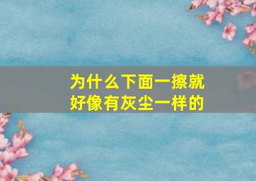 为什么下面一擦就好像有灰尘一样的