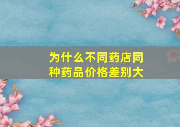 为什么不同药店同种药品价格差别大