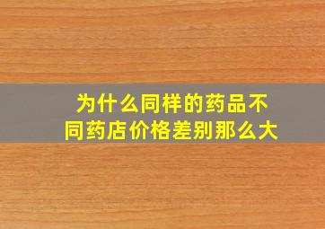 为什么同样的药品不同药店价格差别那么大