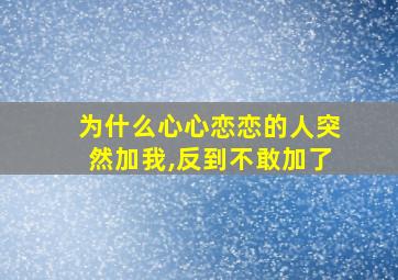 为什么心心恋恋的人突然加我,反到不敢加了