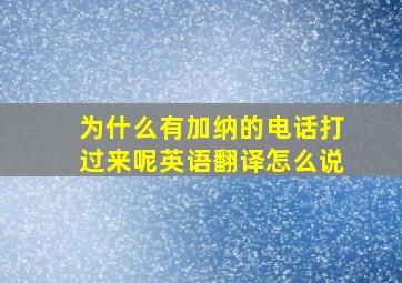 为什么有加纳的电话打过来呢英语翻译怎么说