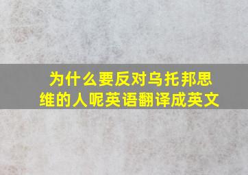 为什么要反对乌托邦思维的人呢英语翻译成英文