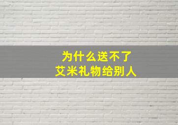 为什么送不了艾米礼物给别人