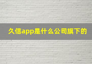 久信app是什么公司旗下的