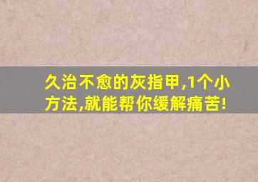 久治不愈的灰指甲,1个小方法,就能帮你缓解痛苦!