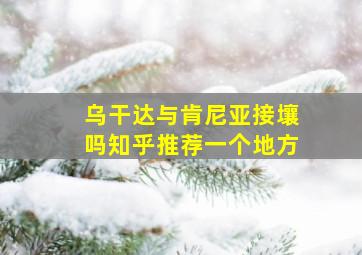 乌干达与肯尼亚接壤吗知乎推荐一个地方